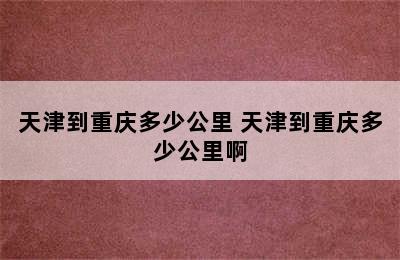 天津到重庆多少公里 天津到重庆多少公里啊